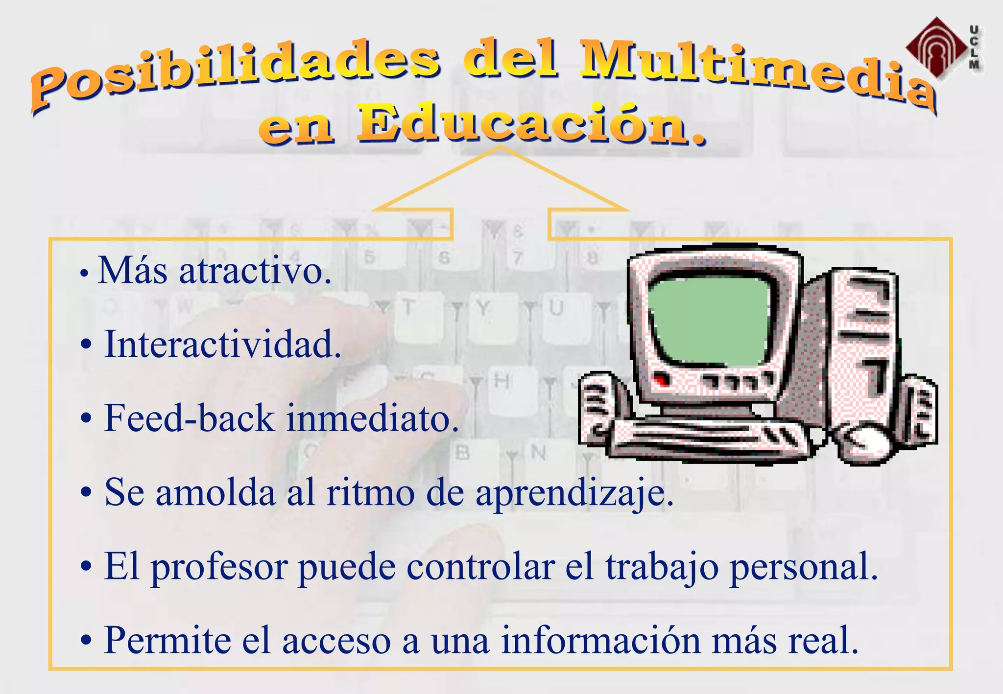 • Más atractivo.
• Interactividad.
• Feed-back inmediato.
• Se amolda al ritmo de aprendizaje.
• El profesor puede controlar el trabajo personal.
• Permite el acceso a una información más real.
 