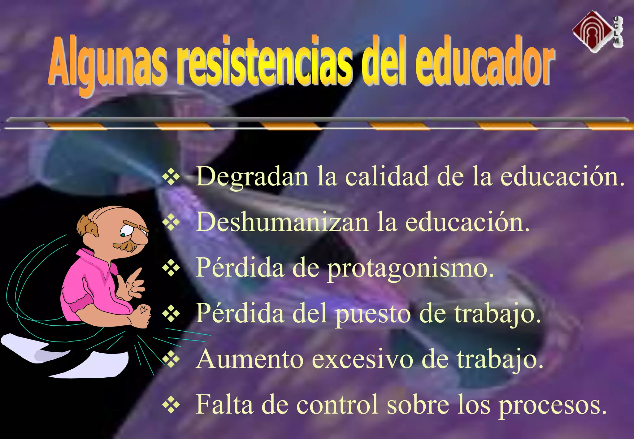  Degradan la calidad de la educación.
 Deshumanizan la educación.
 Pérdida de protagonismo.
 Pérdida del puesto de trabajo.
 Aumento excesivo de trabajo.
 Falta de control sobre los procesos.
 
