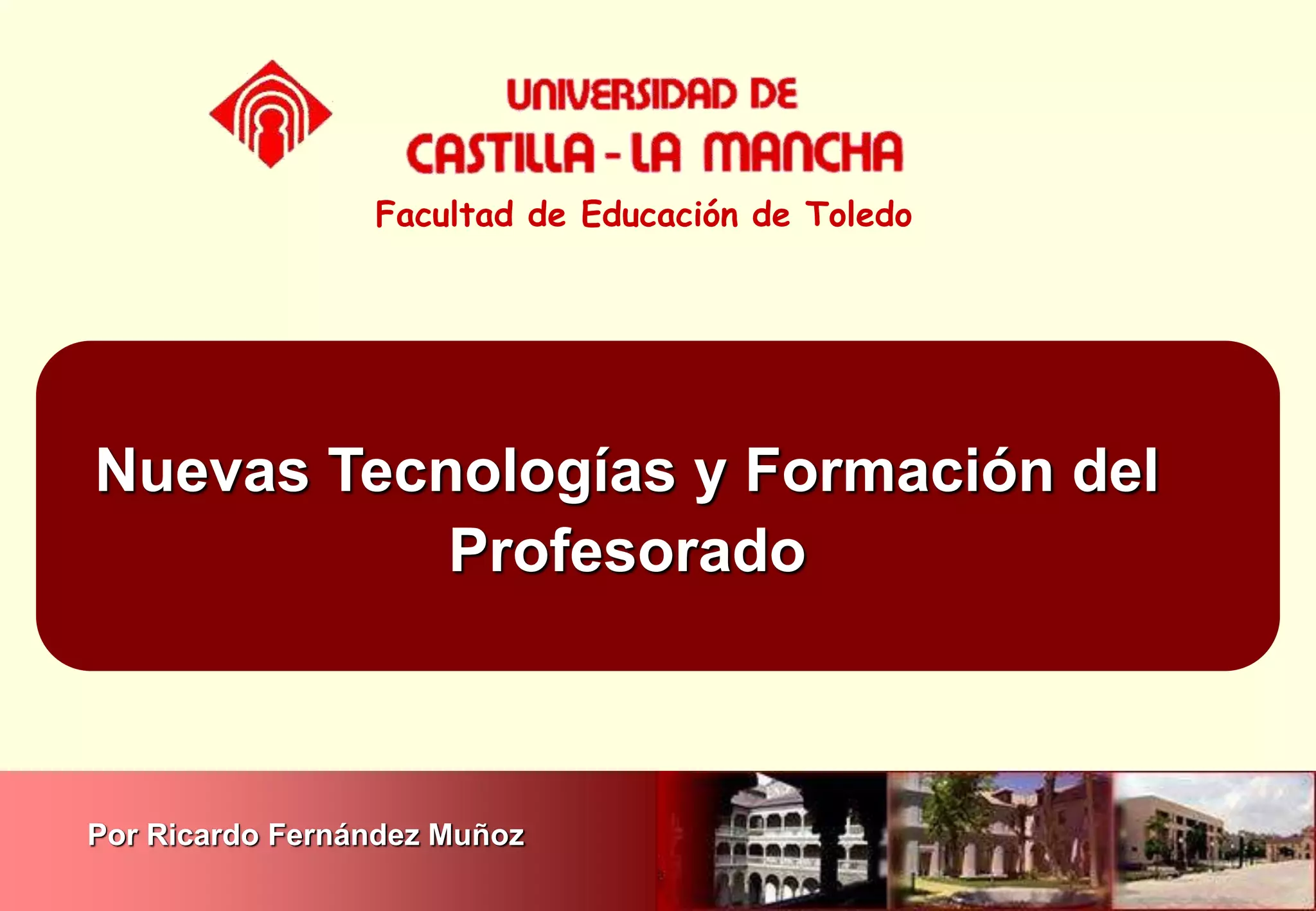 Nuevas Tecnologías y Formación del
Profesorado
Facultad de Educación de Toledo
Por Ricardo Fernández Muñoz
 
