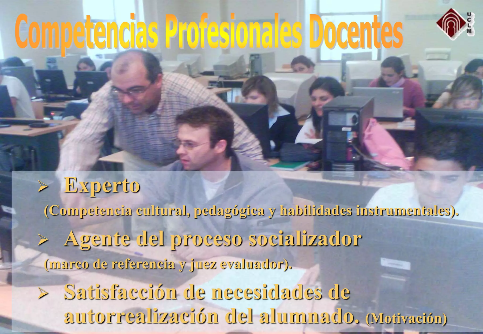  Experto
(Competencia cultural, pedagógica y habilidades instrumentales).
 Agente del proceso socializador
(marco de referencia y juez evaluador).
 Satisfacción de necesidades de
autorrealización del alumnado. (Motivación)
 