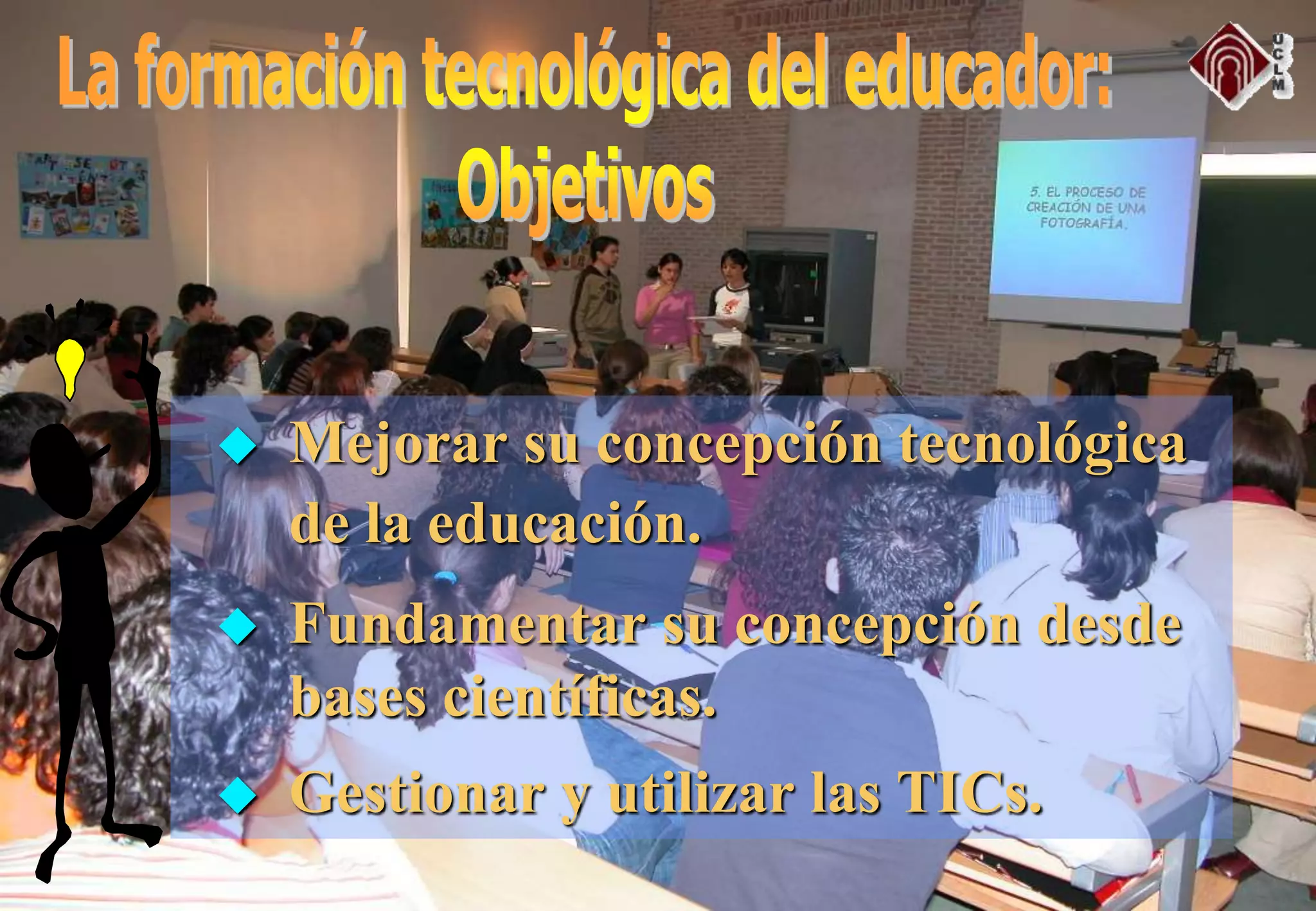 Mejorar su concepción tecnológica
de la educación.
 Fundamentar su concepción desde
bases científicas.
 Gestionar y utilizar las TICs.
 