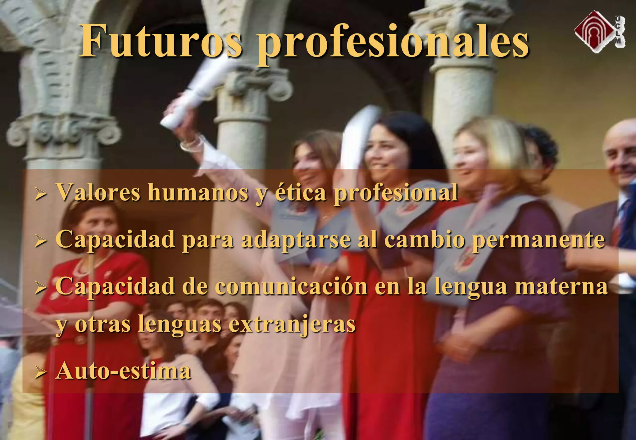  Valores humanos y ética profesional
 Capacidad para adaptarse al cambio permanente
 Capacidad de comunicación en la lengua materna
y otras lenguas extranjeras
 Auto-estima
Futuros profesionales
 