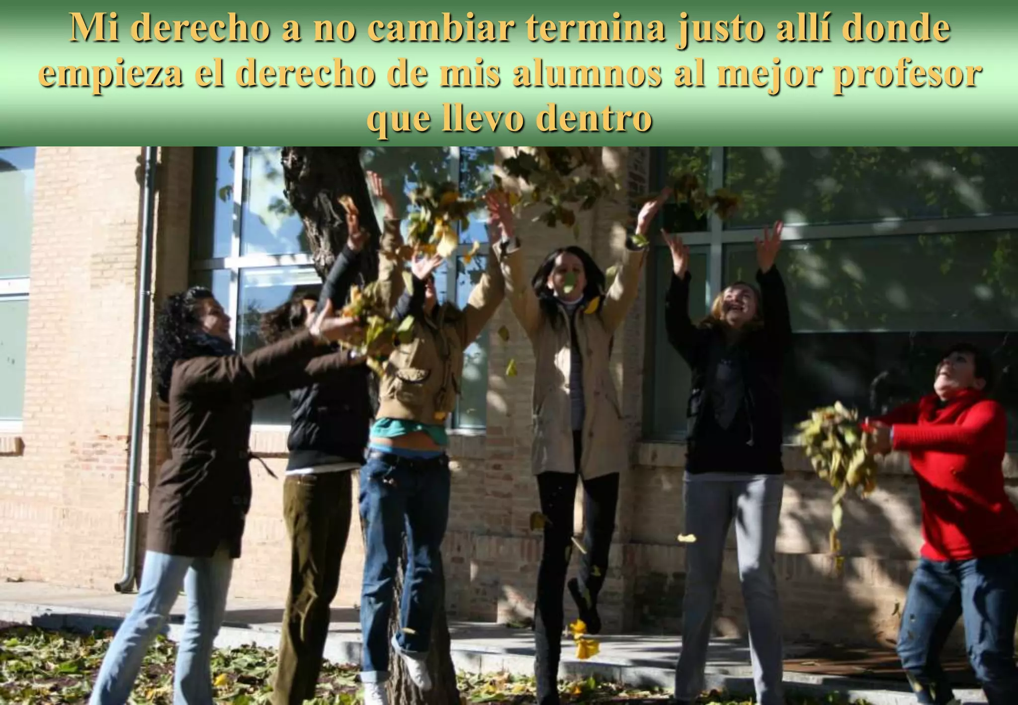 Mi derecho a no cambiar termina justo allí donde
empieza el derecho de mis alumnos al mejor profesor
que llevo dentro
 