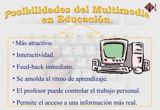 • Más atractivo.
• Interactividad.
• Feed-back inmediato.
• Se amolda al ritmo de aprendizaje.
• El profesor puede controlar el trabajo personal.
• Permite el acceso a una información más real.
 