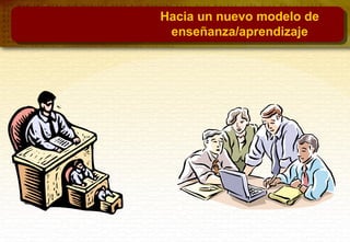 Hacia un nuevo modelo de
enseñanza/aprendizaje
 
