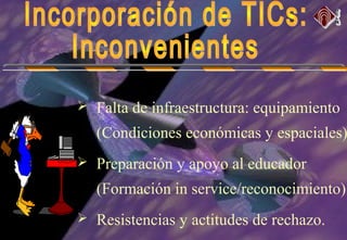 Falta de infraestructura: equipamiento
(Condiciones económicas y espaciales)
 Preparación y apoyo al educador
(Formación in service/reconocimiento)
 Resistencias y actitudes de rechazo.
 