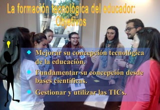  Mejorar su concepción tecnológicaMejorar su concepción tecnológica
de la educación.de la educación.
 Fundamentar su concepción desdeFundamentar su concepción desde
bases científicas.bases científicas.
 Gestionar y utilizar las TICs.Gestionar y utilizar las TICs.
 