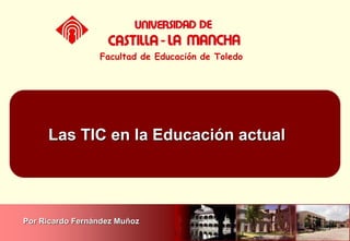 Las TIC en la Educación actual
Facultad de Educación de Toledo
Por Ricardo Fernández Muñoz
 