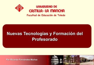 Nuevas Tecnologías y Formación del
Profesorado
Facultad de Educación de Toledo
Por Ricardo Fernández Muñoz
 