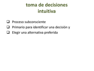 toma de decisiones
intuitiva
 Proceso subconsciente
 Primario para identificar una decisión y
 Elegir una alternativa preferida
 