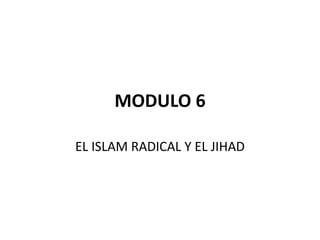 MODULO 6

EL ISLAM RADICAL Y EL JIHAD
 