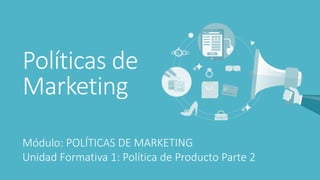 Políticas de
Marketing
Módulo: POLÍTICAS DE MARKETING
Unidad Formativa 1: Política de Producto Parte 2
 