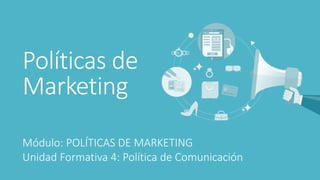 Políticas de
Marketing
Módulo: POLÍTICAS DE MARKETING
Unidad Formativa 4: Política de Comunicación
 