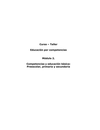 Curso – Taller 
Educación por competencias 
Módulo 2. 
Competencias y educación básica: 
Preescolar, primaria y secundaria 
 