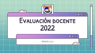 Evaluación docente
2022
Módulo 2 y 3
 