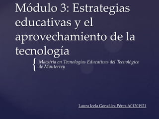 Módulo 3: Estrategias educativas y el aprovechamiento de la tecnología Maestría en Tecnologías Educativas del Tecnológico de Monterrey Laura Icela González Pérez A01301921 