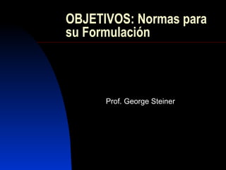 OBJETIVOS: Normas para su Formulación Prof. George Steiner 
