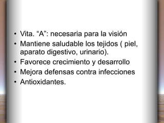 Vita. “A”: necesaria para la visión Mantiene saludable los tejidos ( piel, aparato digestivo, urinario). Favorece crecimiento y desarrollo Mejora defensas contra infecciones Antioxidantes. 