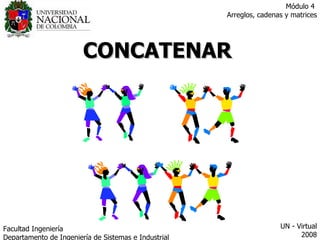 CONCATENAR Facultad  Ingeniería Departamento de Ingeniería de Sistemas e Industrial  UN - Virtual 2008 Módulo 4  Arreglos, cadenas y matrices 