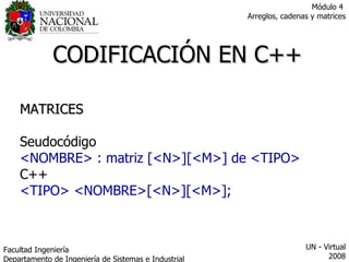MATRICES Seudocódigo <NOMBRE> : matriz [<N>][<M>] de <TIPO> C++ <TIPO> <NOMBRE>[<N>][<M>]; CODIFICACIÓN EN C++ Facultad  Ingeniería Departamento de Ingeniería de Sistemas e Industrial  UN - Virtual 2008 Módulo 4  Arreglos, cadenas y matrices 