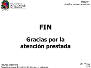 FIN Gracias por la atención prestada Facultad  Ingeniería Departamento de Ingeniería de Sistemas e Industrial  UN - Virtual 2008 Módulo 4  Arreglos, cadenas y matrices 