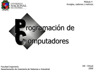 Facultad  Ingeniería Departamento de Ingeniería de Sistemas e Industrial  UN - Virtual 2008 Módulo 4  Arreglos, cadenas y matrices P C rogramación de omputadores 