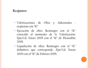 Reajustes Valorizaciones de Obra y Adicionales : reajustan con “K” Ejecución de obra: Reintegro con el “K” conocido al momento de la Valorización: Ejm.Val. Enero 2009 con el “K” de Diciembre 2008. Liquidación de obra: Reintegro con el “K” definitivo que corresponde. Ejm.Val. Enero 2009 con el “K” de Febrero 2009 . 