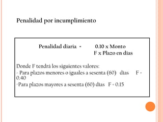 Penalidad por incumplimiento Penalidad diaria  =  0.10 x Monto   F x Plazo en días Donde F tendrá los siguientes valores: - Para plazos menores o iguales a sesenta (60)  días  F = 0.40 Para plazos mayores a sesenta (60) días  F = 0.15 