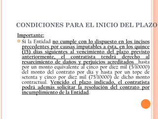CONDICIONES PARA EL INICIO DEL PLAZO Importante: Si la Entidad  no cumple con lo dispuesto en los incisos precedentes por causas imputables a ésta, en los quince (15) días siguientes al vencimiento del plazo previsto anteriormente, el contratista tendrá derecho al resarcimiento de daños y perjuicios acreditados  hasta por un monto equivalente al cinco por diez mil (5/10000) del monto del contrato por día y hasta por un tope de setenta y cinco por diez mil (75/10000) de dicho monto contractual.  Vencido el plazo indicado, el contratista podrá además solicitar la resolución del contrato por incumplimiento de la Entidad . 