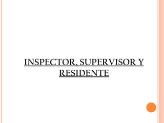 INSPECTOR, SUPERVISOR Y RESIDENTE 