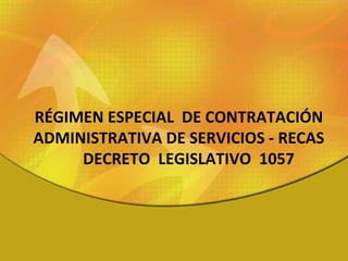 RÉGIMEN ESPECIAL  DE CONTRATACIÓN ADMINISTRATIVA DE SERVICIOS - RECAS DECRETO  LEGISLATIVO  1057 