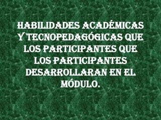 HABILIDADES ACADÉMICAS
Y TECNOPEDAGÓGICAS QUE
 LOS PARTICIPANTES QUE
   LOS PARTICIPANTES
  DESARROLLARAN EN EL
        MÓDULO.
 