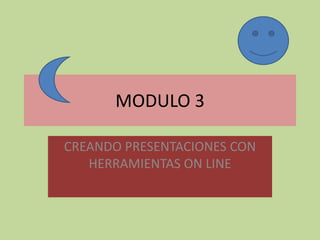 MODULO 3

CREANDO PRESENTACIONES CON
   HERRAMIENTAS ON LINE
 