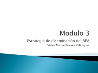 Estrategia de diseminación del REA
Víctor Manuel Nieves Velázquez
 