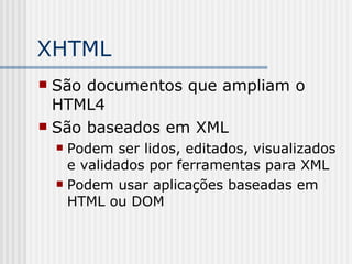 XHTML
 São documentos que ampliam o
HTML4
 São baseados em XML
 Podem ser lidos, editados, visualizados
e validados por ferramentas para XML
 Podem usar aplicações baseadas em
HTML ou DOM
 