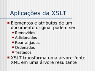 Aplicações da XSLT
 Elementos e atributos de um
documento original podem ser
 Removidos
 Adicionados
 Rearranjados
 Ordenados
 Testados
 XSLT transforma uma árvore-fonte
XML em uma árvore resultante
 