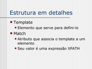 Estrutura em detalhes
 Template
 Elemento que serve para defini-lo
 Match
 Atributo que associa o template a um
elemento
 Seu valor é uma expressão XPATH
 