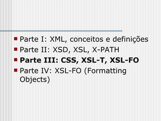  Parte I: XML, conceitos e definições
 Parte II: XSD, XSL, X-PATH
 Parte III: CSS, XSL-T, XSL-FO
 Parte IV: XSL-FO (Formatting
Objects)
 