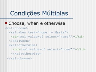 Condições Múltiplas
 Choose, when e otherwise
<xsl:choose>
<xsl:when test="nome != Maria">
<td><xsl:value-of select="nome"/></td>
</xsl:when>
<xsl:otherwise>
<td><xsl:value-of select="nome"/></td>
</xsl:otherwise>
</xsl:choose>
 