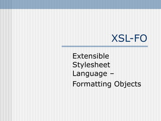 XSL-FO
Extensible
Stylesheet
Language –
Formatting Objects
 