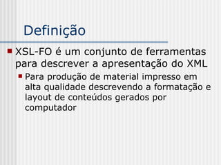  XSL-FO é um conjunto de ferramentas
para descrever a apresentação do XML
 Para produção de material impresso em
alta qualidade descrevendo a formatação e
layout de conteúdos gerados por
computador
Definição
 