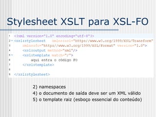 Stylesheet XSLT para XSL-FO
2) namespaces
4) o documento de saída deve ser um XML válido
5) o template raiz (esboço essencial do conteúdo)
 