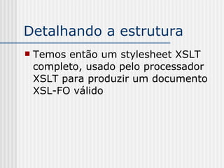 Detalhando a estrutura
 Temos então um stylesheet XSLT
completo, usado pelo processador
XSLT para produzir um documento
XSL-FO válido
 