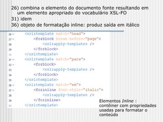 26) combina o elemento do documento fonte resultando em
um elemento apropriado do vocabulário XSL-FO
31) idem
36) objeto de formatação inline: produz saída em itálico
Elementos Inline :
contêiner com propriedades
usadas para formatar o
conteúdo
 