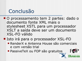 Conclusão
 O processamento tem 2 partes: dado o
documento fonte XML mais o
stylesheet XSTL para um processador
XSLT a saída deve ser um documento
XSL-FO válido
 Isto irá para o processador XSL-FO
 RenderX e Antenna House são comerciais
e com versão trial
 PassiveTeX ou FOP são gratuitos
 