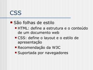 CSS
 São folhas de estilo
 HTML: define a estrutura e o conteúdo
de um documento web
 CSS: define o layout e o estilo de
apresentação
 Recomendação da W3C
 Suportada por navegadores
 