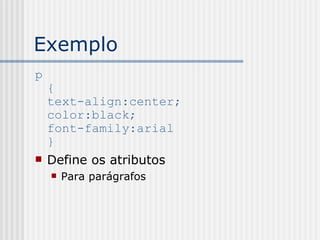 Exemplo
p
{
text-align:center;
color:black;
font-family:arial
}
 Define os atributos
 Para parágrafos
 