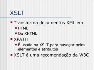 XSLT
 Transforma documentos XML em
 HTML
 Ou XHTML
 XPATH
 É usado na XSLT para navegar pelos
elementos e atributos
 XSLT é uma recomendação da W3C
 