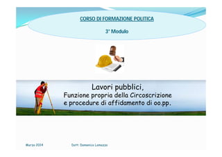 Marzo 2014 Dott. Domenico Lomazzo
CORSO DI FORMAZIONE POLITICA
3° Modulo
Lavori pubblici,
Funzione propria della Circoscrizione
e procedure di affidamento di oo.pp.
 