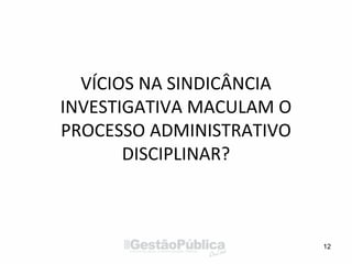 VÍCIOS NA SINDICÂNCIA
INVESTIGATIVA MACULAM O
PROCESSO ADMINISTRATIVO
DISCIPLINAR?
12
 